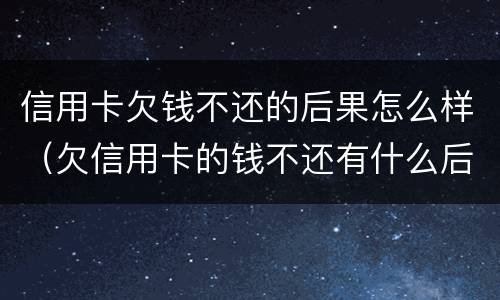 信用卡欠钱不还的后果怎么样（欠信用卡的钱不还有什么后果）