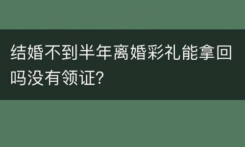 结婚不到半年离婚彩礼能拿回吗没有领证？