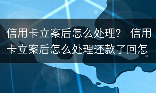 信用卡立案后怎么处理？ 信用卡立案后怎么处理还款了回怎么样