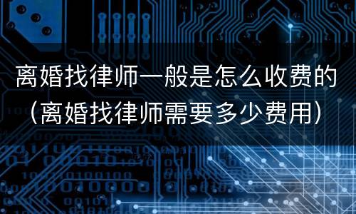 离婚找律师一般是怎么收费的（离婚找律师需要多少费用）