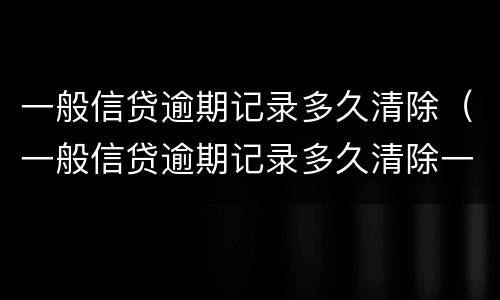 一般信贷逾期记录多久清除（一般信贷逾期记录多久清除一次）