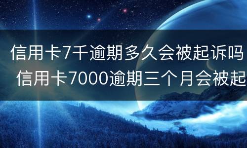 信用卡7千逾期多久会被起诉吗 信用卡7000逾期三个月会被起诉吗