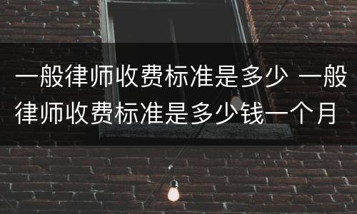 一般律师收费标准是多少 一般律师收费标准是多少钱一个月