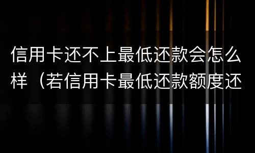 信用卡还不上最低还款会怎么样（若信用卡最低还款额度还不上）