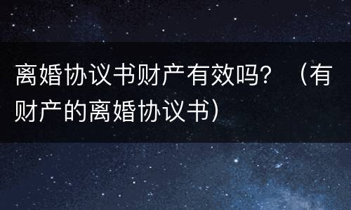 离婚协议书财产有效吗？（有财产的离婚协议书）