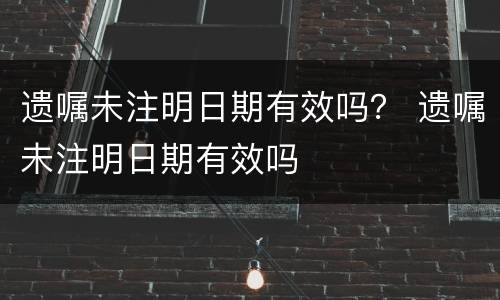 遗嘱未注明日期有效吗？ 遗嘱未注明日期有效吗