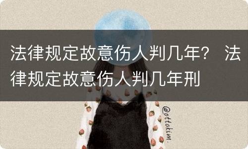 法律规定故意伤人判几年？ 法律规定故意伤人判几年刑