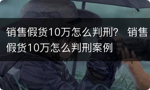 销售假货10万怎么判刑？ 销售假货10万怎么判刑案例