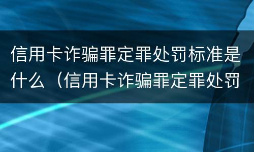 信用卡诈骗罪定罪处罚标准是什么（信用卡诈骗罪定罪处罚标准是什么样的）