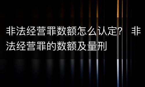 非法经营罪数额怎么认定？ 非法经营罪的数额及量刑