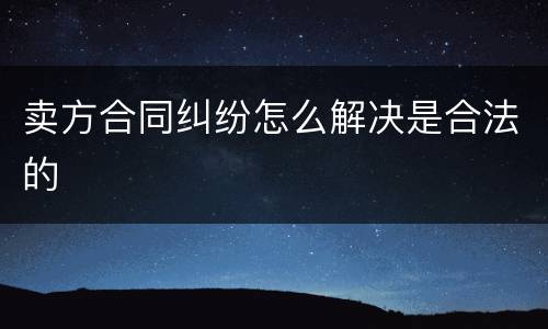 卖方合同纠纷怎么解决是合法的