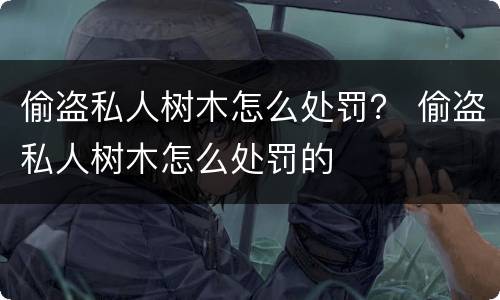 偷盗私人树木怎么处罚？ 偷盗私人树木怎么处罚的