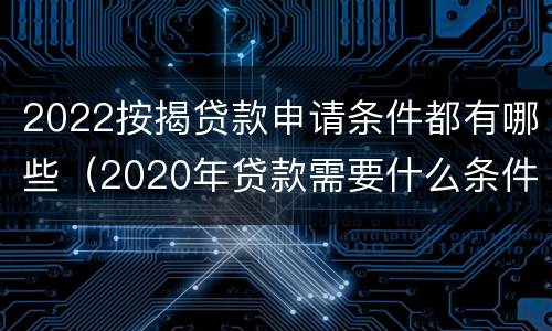 2022按揭贷款申请条件都有哪些（2020年贷款需要什么条件）