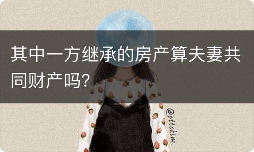 其中一方继承的房产算夫妻共同财产吗？