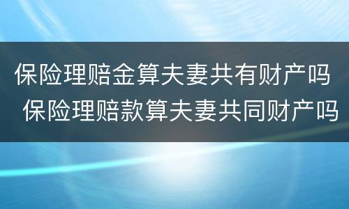 保险理赔金算夫妻共有财产吗 保险理赔款算夫妻共同财产吗