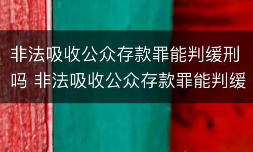 非法吸收公众存款罪能判缓刑吗 非法吸收公众存款罪能判缓刑吗知乎