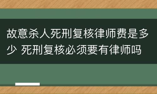 故意杀人死刑复核律师费是多少 死刑复核必须要有律师吗