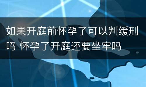 如果开庭前怀孕了可以判缓刑吗 怀孕了开庭还要坐牢吗