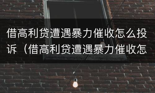 借高利贷遭遇暴力催收怎么投诉（借高利贷遭遇暴力催收怎么投诉电话）