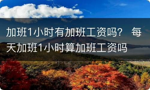 加班1小时有加班工资吗？ 每天加班1小时算加班工资吗