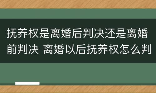 抚养权是离婚后判决还是离婚前判决 离婚以后抚养权怎么判