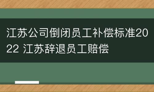 江苏公司倒闭员工补偿标准2022 江苏辞退员工赔偿