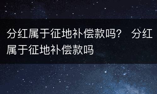 分红属于征地补偿款吗？ 分红属于征地补偿款吗