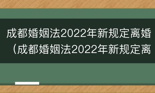 成都婚姻法2022年新规定离婚（成都婚姻法2022年新规定离婚时间）