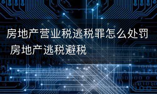 房地产营业税逃税罪怎么处罚 房地产逃税避税