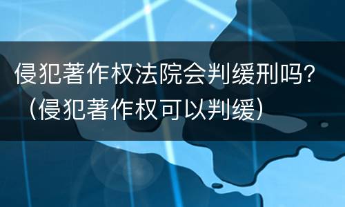 侵犯著作权法院会判缓刑吗？（侵犯著作权可以判缓）