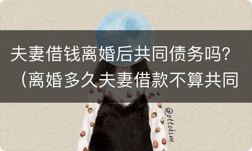 夫妻借钱离婚后共同债务吗？（离婚多久夫妻借款不算共同债务）