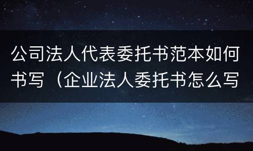 公司法人代表委托书范本如何书写（企业法人委托书怎么写范文）