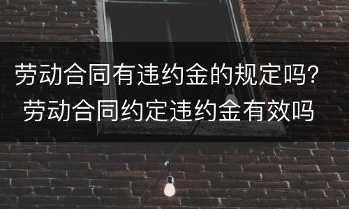 劳动合同有违约金的规定吗？ 劳动合同约定违约金有效吗