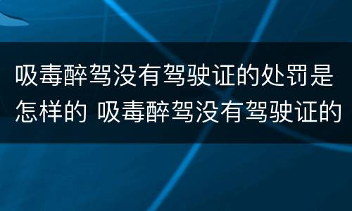 吸毒醉驾没有驾驶证的处罚是怎样的 吸毒醉驾没有驾驶证的处罚是怎样的呢
