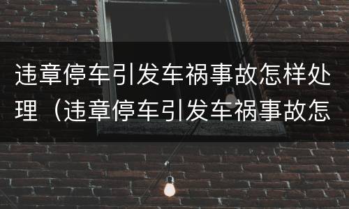 违章停车引发车祸事故怎样处理（违章停车引发车祸事故怎样处理好）