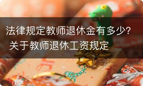 法律规定教师退休金有多少？ 关于教师退休工资规定