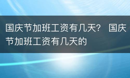 国庆节加班工资有几天？ 国庆节加班工资有几天的