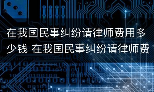 在我国民事纠纷请律师费用多少钱 在我国民事纠纷请律师费用多少钱一次