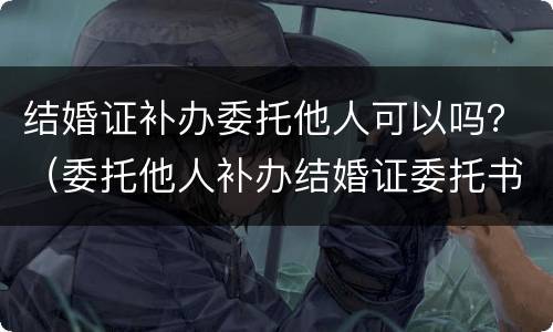 结婚证补办委托他人可以吗？（委托他人补办结婚证委托书怎么写）