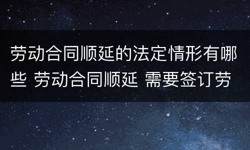 劳动合同顺延的法定情形有哪些 劳动合同顺延 需要签订劳动合同吗