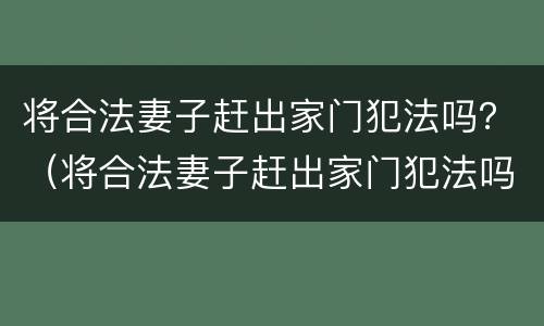 将合法妻子赶出家门犯法吗？（将合法妻子赶出家门犯法吗）