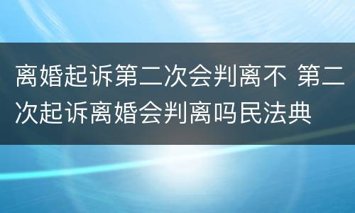 离婚起诉第二次会判离不 第二次起诉离婚会判离吗民法典