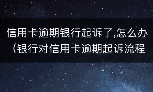 信用卡逾期银行起诉了,怎么办（银行对信用卡逾期起诉流程）