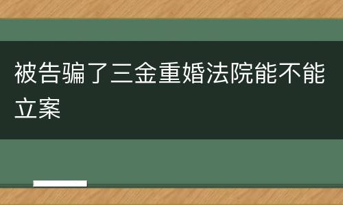 被告骗了三金重婚法院能不能立案