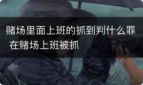 赌场里面上班的抓到判什么罪 在赌场上班被抓
