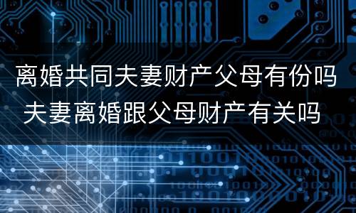 离婚共同夫妻财产父母有份吗 夫妻离婚跟父母财产有关吗