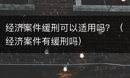 经济案件缓刑可以适用吗？（经济案件有缓刑吗）