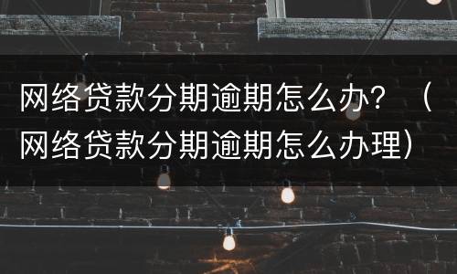 网络贷款分期逾期怎么办？（网络贷款分期逾期怎么办理）