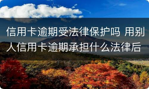 信用卡逾期受法律保护吗 用别人信用卡逾期承担什么法律后果