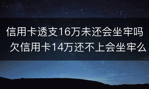 信用卡透支16万未还会坐牢吗 欠信用卡14万还不上会坐牢么